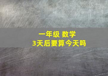 一年级 数学 3天后要算今天吗